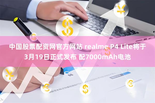 中国股票配资网官方网站 realme P4 Lite将于3月19日正式发布 配7000mAh电池