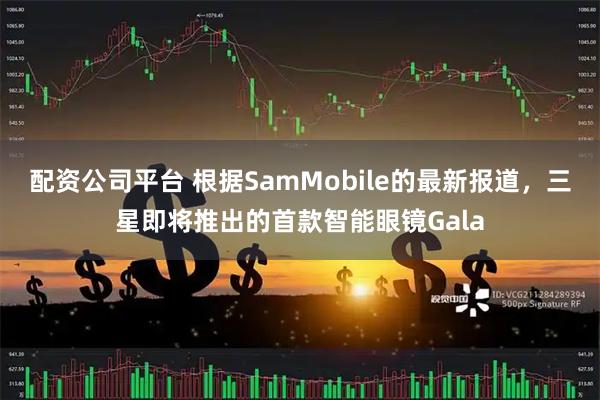 配资公司平台 根据SamMobile的最新报道，三星即将推出的首款智能眼镜Gala