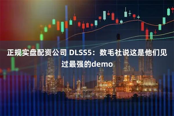 正规实盘配资公司 DLSS5：数毛社说这是他们见过最强的demo
