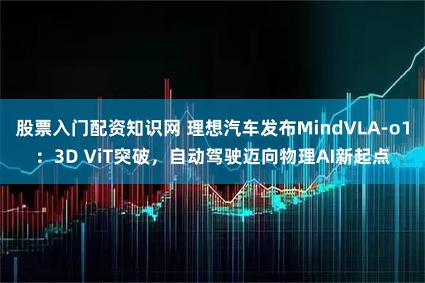 股票入门配资知识网 理想汽车发布MindVLA-o1：3D ViT突破，自动驾驶迈向物理AI新起点
