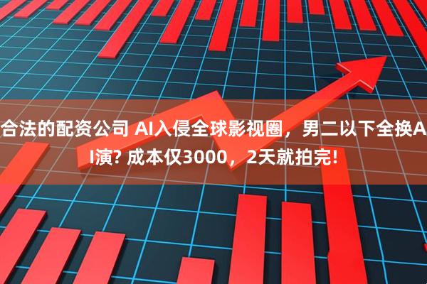 合法的配资公司 AI入侵全球影视圈，男二以下全换AI演? 成本仅3000，2天就拍完!
