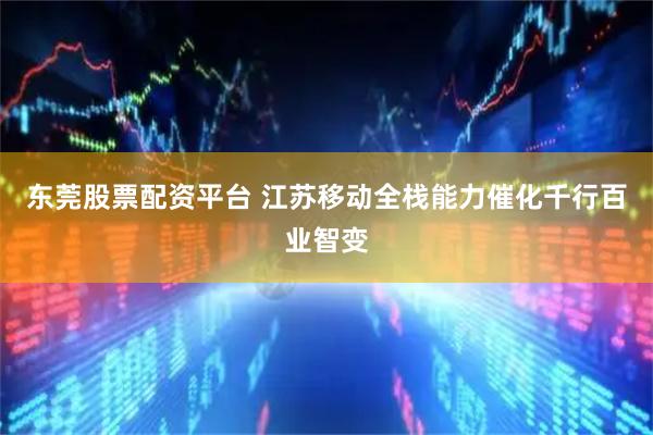 东莞股票配资平台 江苏移动全栈能力催化千行百业智变