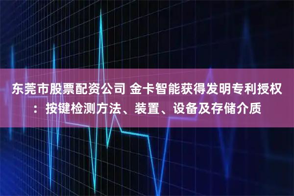 东莞市股票配资公司 金卡智能获得发明专利授权：按键检测方法、装置、设备及存储介质