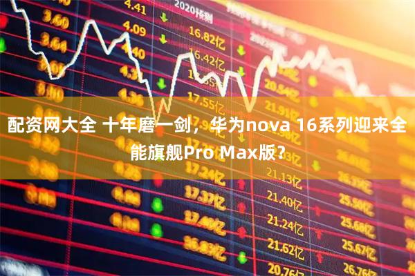 配资网大全 十年磨一剑，华为nova 16系列迎来全能旗舰Pro Max版？