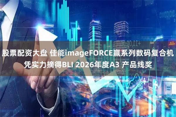 股票配资大盘 佳能imageFORCE赢系列数码复合机凭实力摘得BLI 2026年度A3 产品线奖