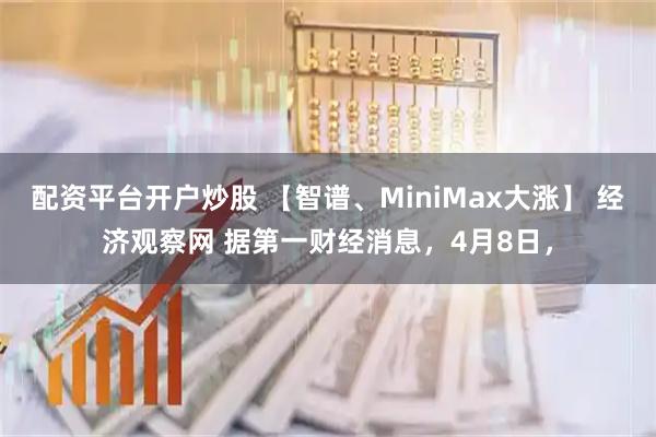 配资平台开户炒股 【智谱、MiniMax大涨】 经济观察网 据第一财经消息，4月8日，